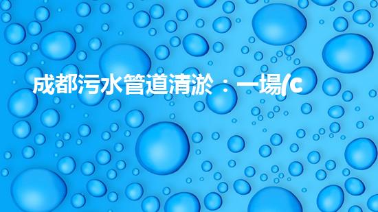 成都污水管道清淤：一場(chǎng)暗流涌動(dòng)的戰(zhàn)斗！